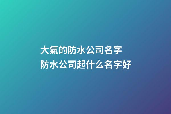 大氣的防水公司名字 防水公司起什么名字好